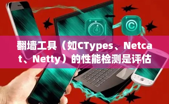 翻墙工具（如CTypes、Netcat、Netty）的性能检测是评估其绕过网络防火墙能力的重要指标。以下是对翻墙工具性能检测的详细分析