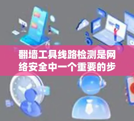 翻墙工具线路检测是网络安全中一个重要的步骤，用于检测绕过网络防火墙的恶意软件或服务。以下是一些常见的检测方法和步骤