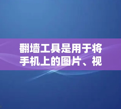 翻墙工具是用于将手机上的图片、视频或网页内容转移到电脑上的工具。以下是一个详细的下载和安装步骤指南，适用于不同的设备类型