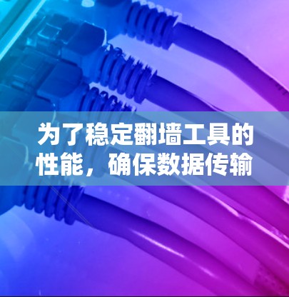 为了稳定翻墙工具的性能，确保数据传输的高效性和可靠性，可以按照以下步骤进行测试