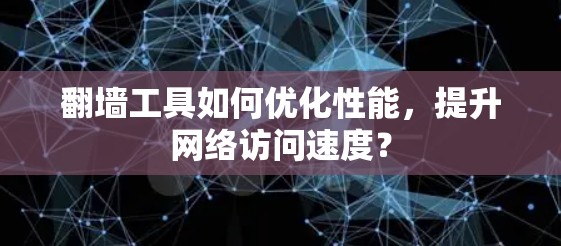 翻墙工具如何优化性能，提升网络访问速度？