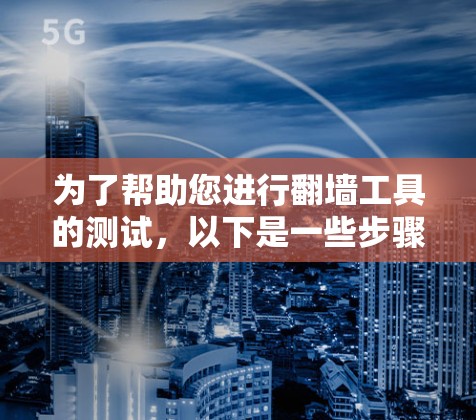 为了帮助您进行翻墙工具的测试，以下是一些步骤的指南