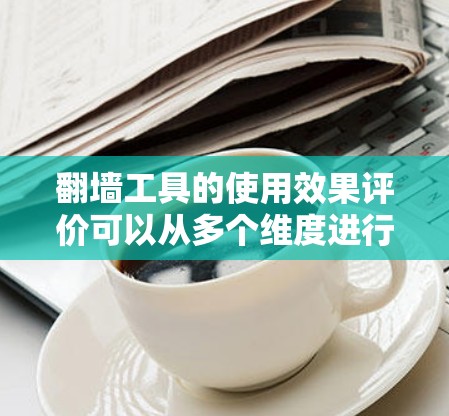 翻墙工具的使用效果评价可以从多个维度进行综合评估，以确保工具的高效性和用户体验。以下是一个构建翻墙工具使用效果评价体系的分步指南