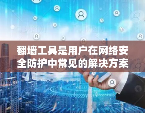翻墙工具是用户在网络安全防护中常见的解决方案，用于绕过防火墙，直接访问外部网络设备。以下是对翻墙工具使用体验的详细分析