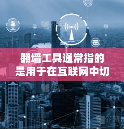 翻墙工具通常指的是用于在互联网中切换网站、设备或文件的工具，如浏览器、云存储服务、社交媒体或文档管理系统等。这些工具在访问不同平台或设备时，需要通过翻墙来保持访问权限或访问内容