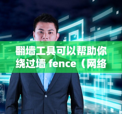 翻墙工具可以帮助你绕过墙 fence（网络墙 fence）但需要注意以下几点