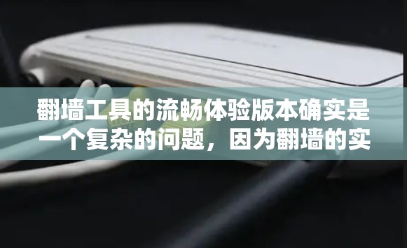 翻墙工具的流畅体验版本确实是一个复杂的问题，因为翻墙的实现涉及到多方面的技术挑战。但是，我可以提供一些常见的翻墙工具及其特点，帮助您选择一个适合您的解决方案