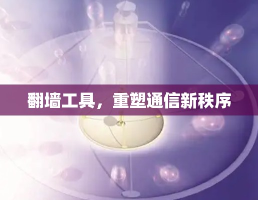 翻墙工具，重塑通信新秩序