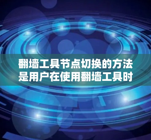 翻墙工具节点切换的方法是用户在使用翻墙工具时，通过调整配置、更换服务器地址等方式，来处理节点切换的问题。以下是一些具体的方法和步骤