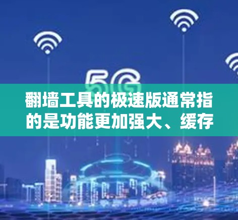 翻墙工具的极速版通常指的是功能更加强大、缓存优化更优、操作更简便的版本，通常会比普通版多出一些高级功能和优化选项。以下是一些常见的极速版翻墙工具，供您参考