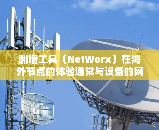 翻墙工具（NetWorx）在海外节点的体验通常与设备的网络环境、语言设置、设备兼容性和网络安全有关。以下是一些常见的翻墙工具及其在海外节点的体验