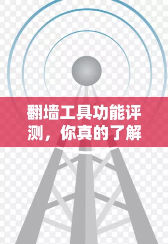 翻墙工具功能评测，你真的了解了吗？