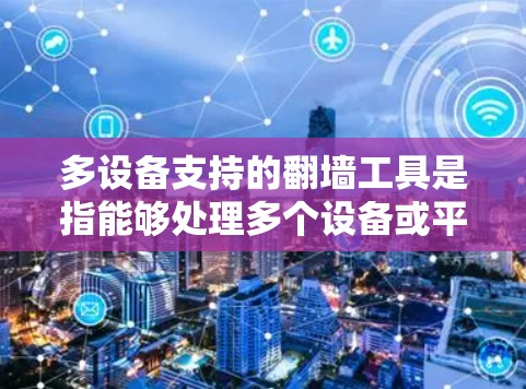 多设备支持的翻墙工具是指能够处理多个设备或平台的翻墙功能。这些工具通常具备以下特点