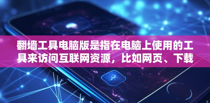 翻墙工具电脑版是指在电脑上使用的工具来访问互联网资源，比如网页、下载等。以下是一些常见的翻墙工具及它们的使用方法