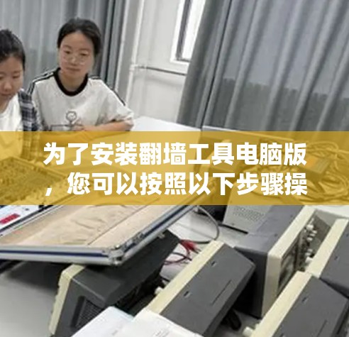 为了安装翻墙工具电脑版，您可以按照以下步骤操作