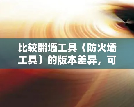 比较翻墙工具（防火墙工具）的版本差异，可以按照以下步骤进行