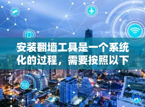 安装翻墙工具是一个系统化的过程，需要按照以下步骤进行，以确保其顺利运行