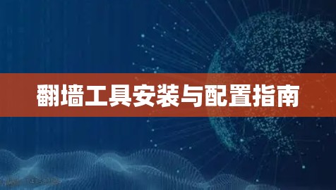 翻墙工具安装与配置指南