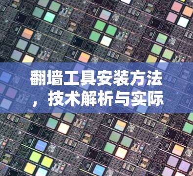 翻墙工具安装方法，技术解析与实际应用