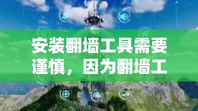 安装翻墙工具需要谨慎，因为翻墙工具通常用于访问不明平台或网站，这些平台可能涉及技术审核、服务器安全或访问控制，因此使用翻墙工具可能会带来潜在的安全风险。以下是一些考虑因素和建议