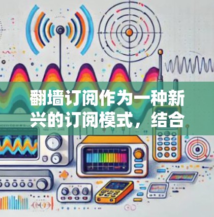 翻墙订阅作为一种新兴的订阅模式，结合了网络的便利性和内容的丰富性，正在吸引越来越多的用户。以下是对翻墙订阅体验的系统性分析