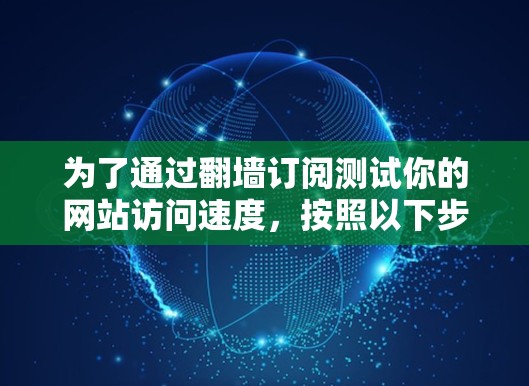 为了通过翻墙订阅测试你的网站访问速度，按照以下步骤操作