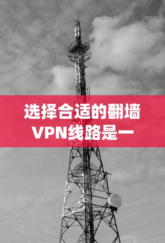 选择合适的翻墙VPN线路是一个复杂的过程，需要综合考虑多个因素。以下是一个分步指南，帮助您系统地进行选择和使用