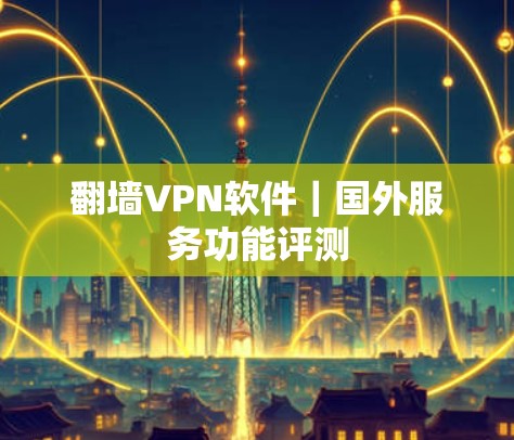 翻墙VPN软件｜国外服务功能评测