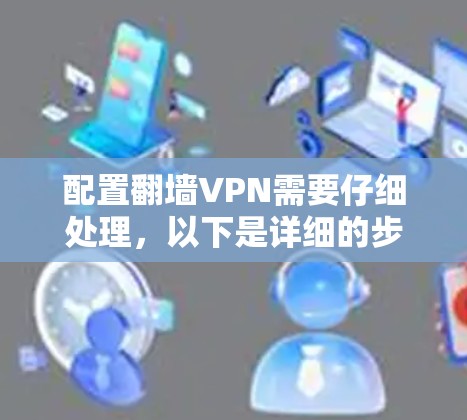 配置翻墙VPN需要仔细处理，以下是详细的步骤