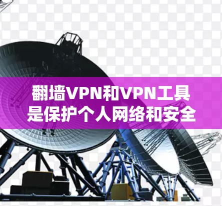 翻墙VPN和VPN工具是保护个人网络和安全的重要工具，以下是它们的详细对比和使用指南