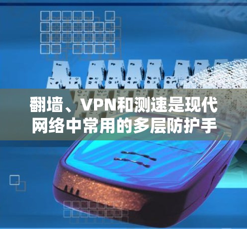 翻墙、VPN和测速是现代网络中常用的多层防护手段，分别用于保护数据隐私、提供安全访问和监控网络流量。以下是对这些概念的详细分析和解释