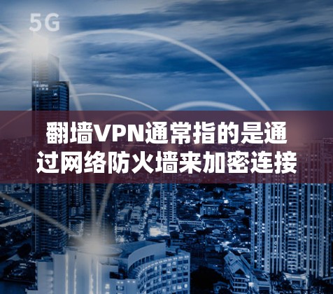 翻墙VPN通常指的是通过网络防火墙来加密连接，使用户访问外部网站，但不被网站或用户发现。然而，这种技术在实际应用中并非普遍可行，因为许多网站都开放访问，即使通过VPN连接，也可能受到访问者追踪的限制