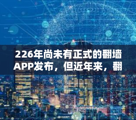 226年尚未有正式的翻墙APP发布，但近年来，翻墙功能已经成为一种广泛使用的网络连接替代方案，尤其是在移动设备和Wi-Fi环境中。以下是几个常见的翻墙软件推荐，涵盖了多种设备和使用场景