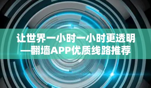 让世界一小时一小时更透明—翻墙APP优质线路推荐